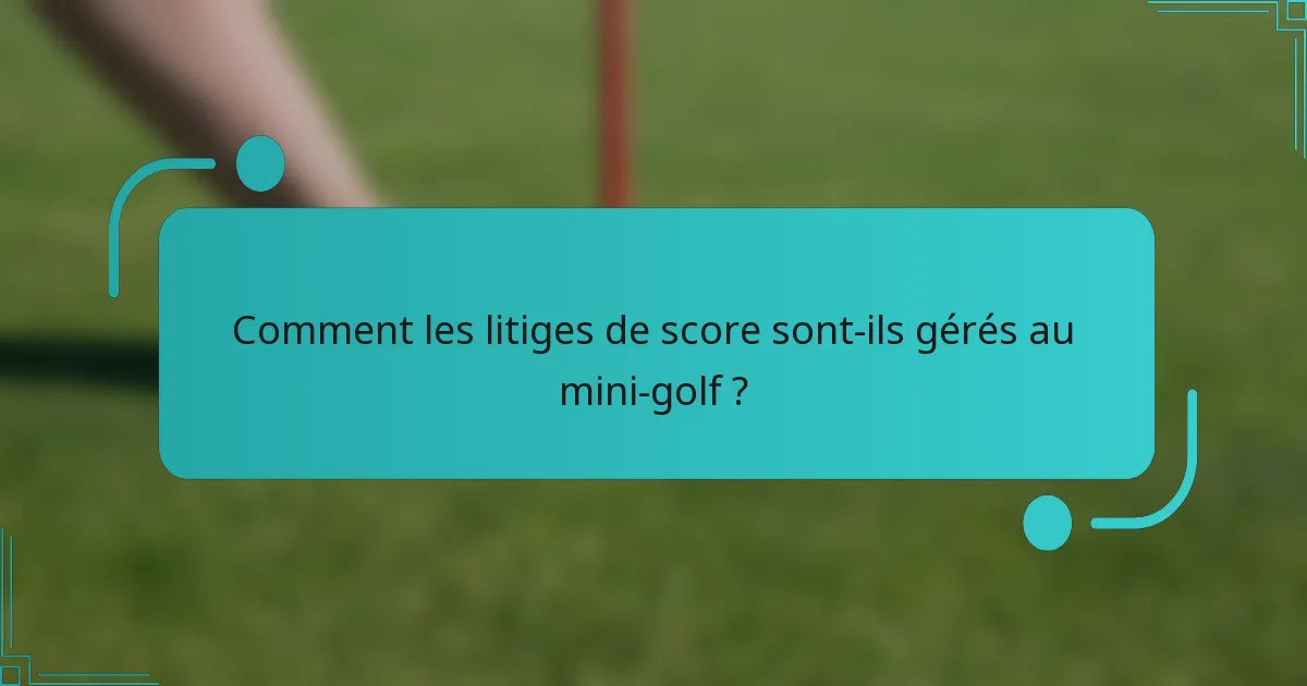 Comment les litiges de score sont-ils gérés au mini-golf ?