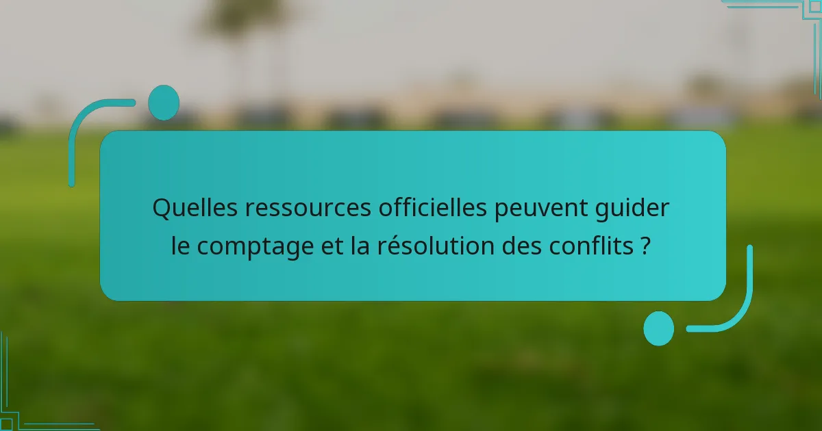Quelles ressources officielles peuvent guider le comptage et la résolution des conflits ?