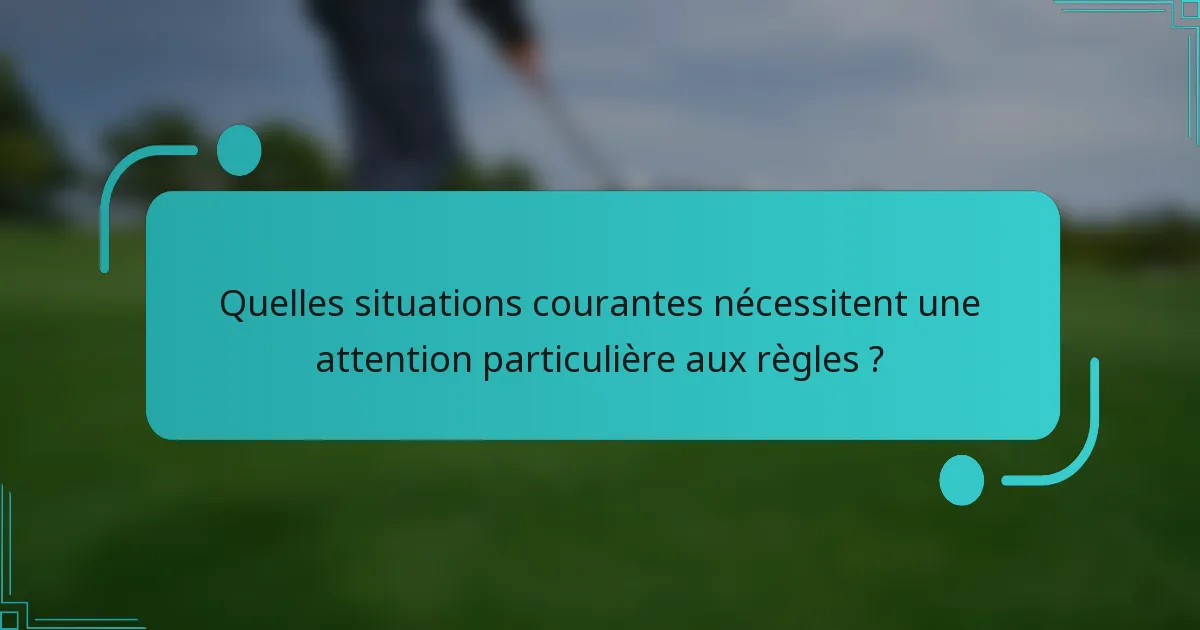 Quelles situations courantes nécessitent une attention particulière aux règles ?