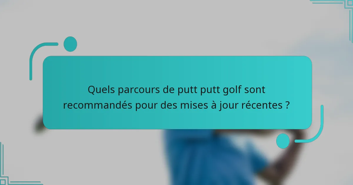 Quels parcours de putt putt golf sont recommandés pour des mises à jour récentes ?